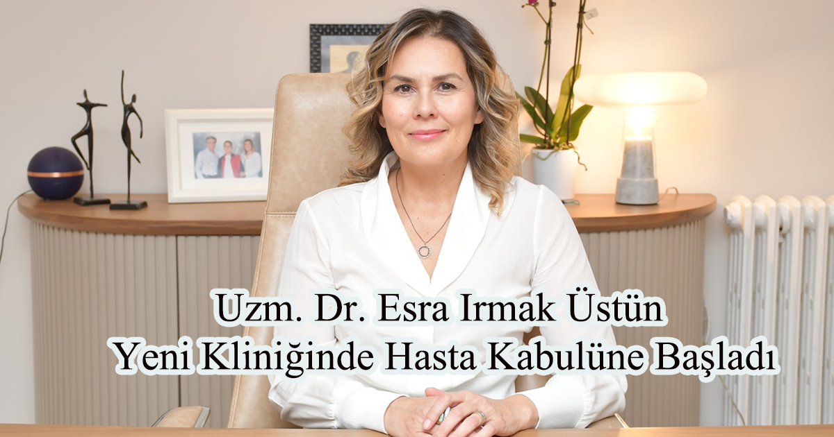 Uzm. Dr. Esra Irmak Üstün Yeni Kliniğinde Hasta Kabulüne Başladı