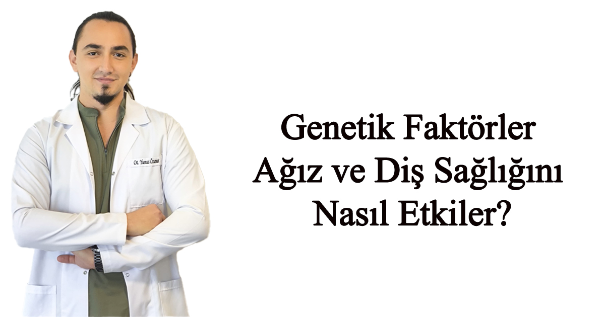 Genetik Faktörler Ağız ve Diş Sağlığını Nasıl Etkiler?